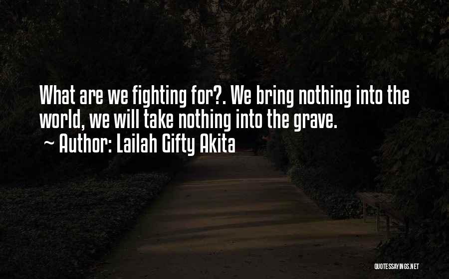 Lailah Gifty Akita Quotes: What Are We Fighting For?. We Bring Nothing Into The World, We Will Take Nothing Into The Grave.