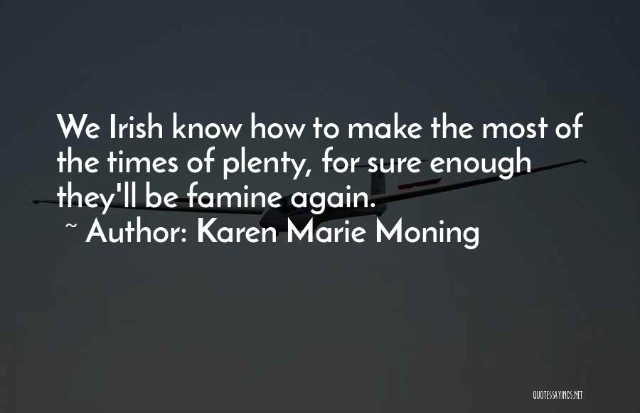 Karen Marie Moning Quotes: We Irish Know How To Make The Most Of The Times Of Plenty, For Sure Enough They'll Be Famine Again.