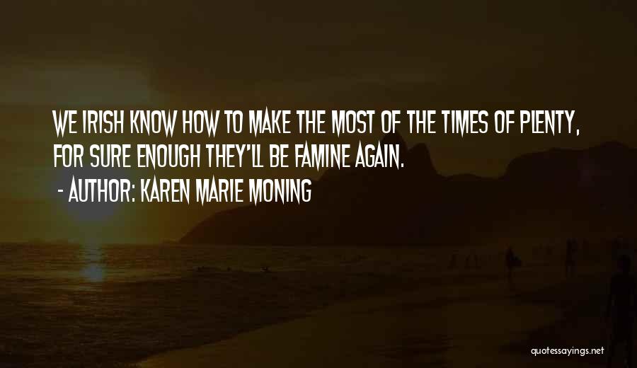 Karen Marie Moning Quotes: We Irish Know How To Make The Most Of The Times Of Plenty, For Sure Enough They'll Be Famine Again.