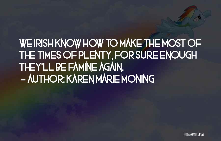 Karen Marie Moning Quotes: We Irish Know How To Make The Most Of The Times Of Plenty, For Sure Enough They'll Be Famine Again.