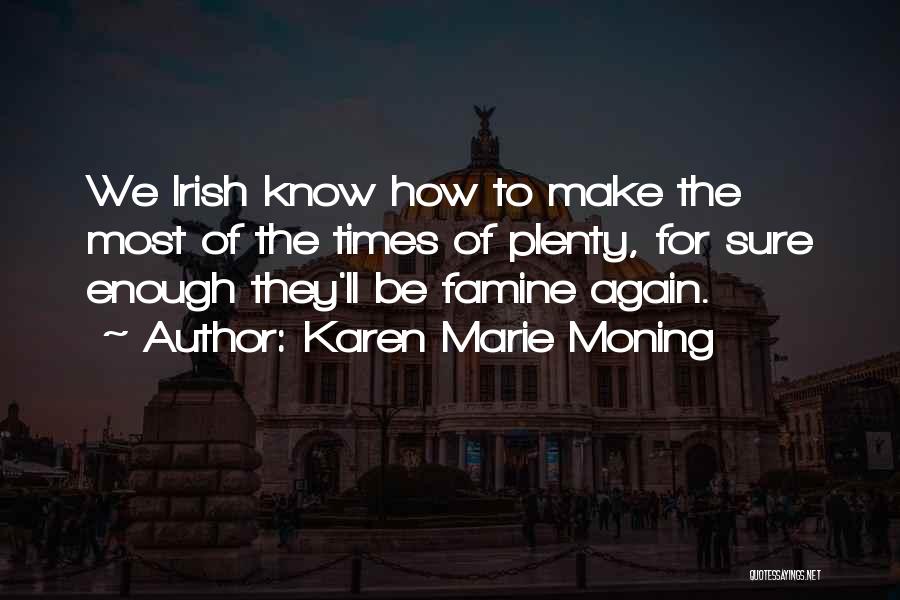 Karen Marie Moning Quotes: We Irish Know How To Make The Most Of The Times Of Plenty, For Sure Enough They'll Be Famine Again.
