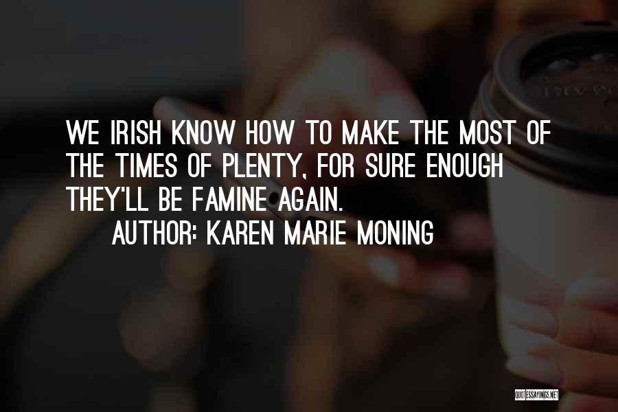 Karen Marie Moning Quotes: We Irish Know How To Make The Most Of The Times Of Plenty, For Sure Enough They'll Be Famine Again.