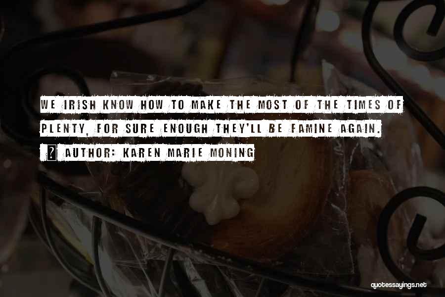 Karen Marie Moning Quotes: We Irish Know How To Make The Most Of The Times Of Plenty, For Sure Enough They'll Be Famine Again.