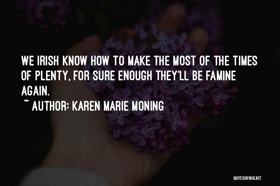 Karen Marie Moning Quotes: We Irish Know How To Make The Most Of The Times Of Plenty, For Sure Enough They'll Be Famine Again.