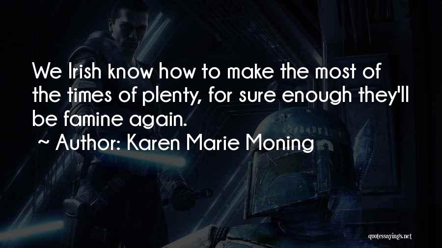 Karen Marie Moning Quotes: We Irish Know How To Make The Most Of The Times Of Plenty, For Sure Enough They'll Be Famine Again.