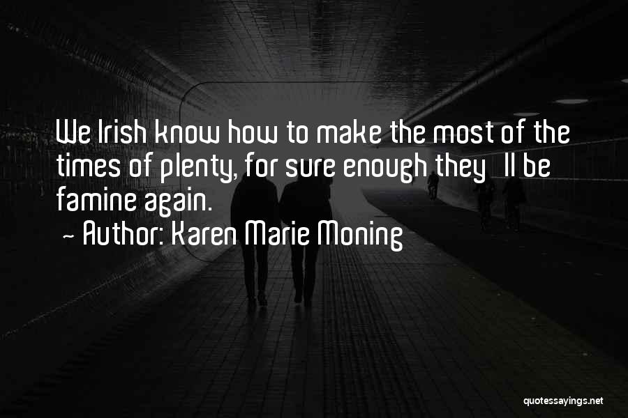 Karen Marie Moning Quotes: We Irish Know How To Make The Most Of The Times Of Plenty, For Sure Enough They'll Be Famine Again.