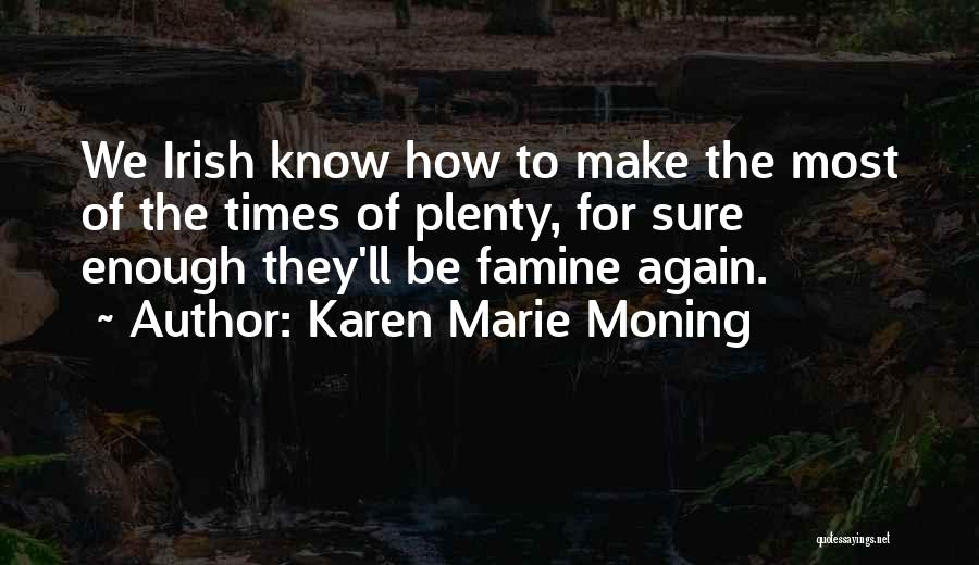 Karen Marie Moning Quotes: We Irish Know How To Make The Most Of The Times Of Plenty, For Sure Enough They'll Be Famine Again.