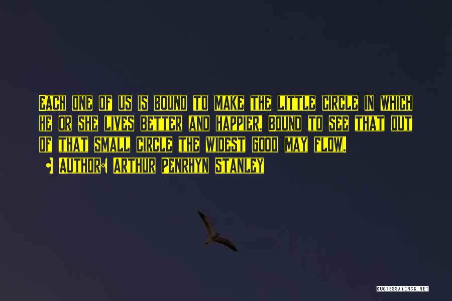 Arthur Penrhyn Stanley Quotes: Each One Of Us Is Bound To Make The Little Circle In Which He Or She Lives Better And Happier.
