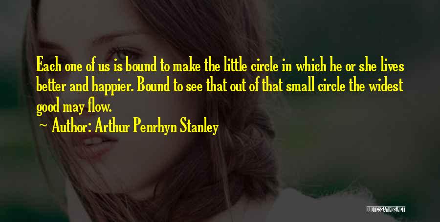 Arthur Penrhyn Stanley Quotes: Each One Of Us Is Bound To Make The Little Circle In Which He Or She Lives Better And Happier.