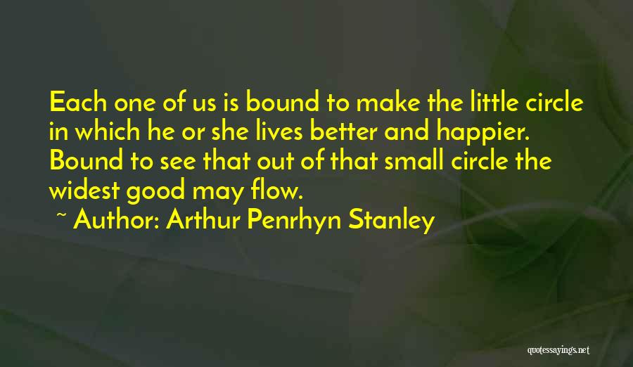 Arthur Penrhyn Stanley Quotes: Each One Of Us Is Bound To Make The Little Circle In Which He Or She Lives Better And Happier.