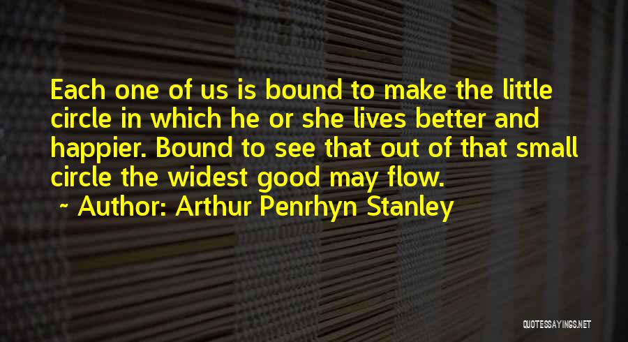 Arthur Penrhyn Stanley Quotes: Each One Of Us Is Bound To Make The Little Circle In Which He Or She Lives Better And Happier.