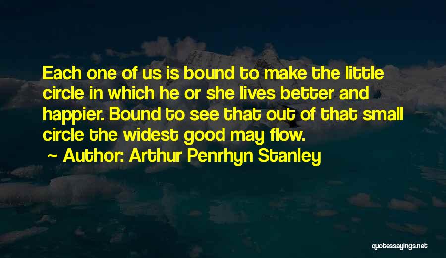 Arthur Penrhyn Stanley Quotes: Each One Of Us Is Bound To Make The Little Circle In Which He Or She Lives Better And Happier.