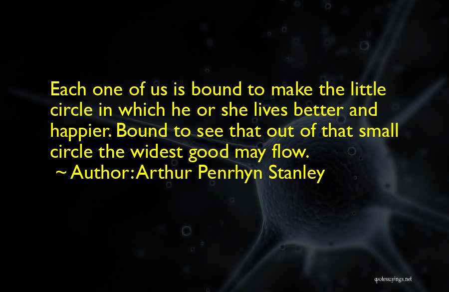 Arthur Penrhyn Stanley Quotes: Each One Of Us Is Bound To Make The Little Circle In Which He Or She Lives Better And Happier.