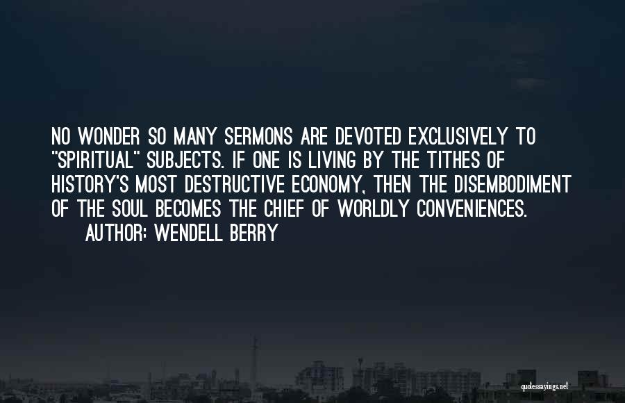 Wendell Berry Quotes: No Wonder So Many Sermons Are Devoted Exclusively To Spiritual Subjects. If One Is Living By The Tithes Of History's