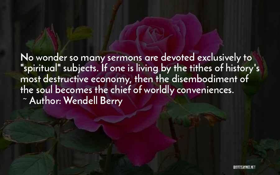 Wendell Berry Quotes: No Wonder So Many Sermons Are Devoted Exclusively To Spiritual Subjects. If One Is Living By The Tithes Of History's