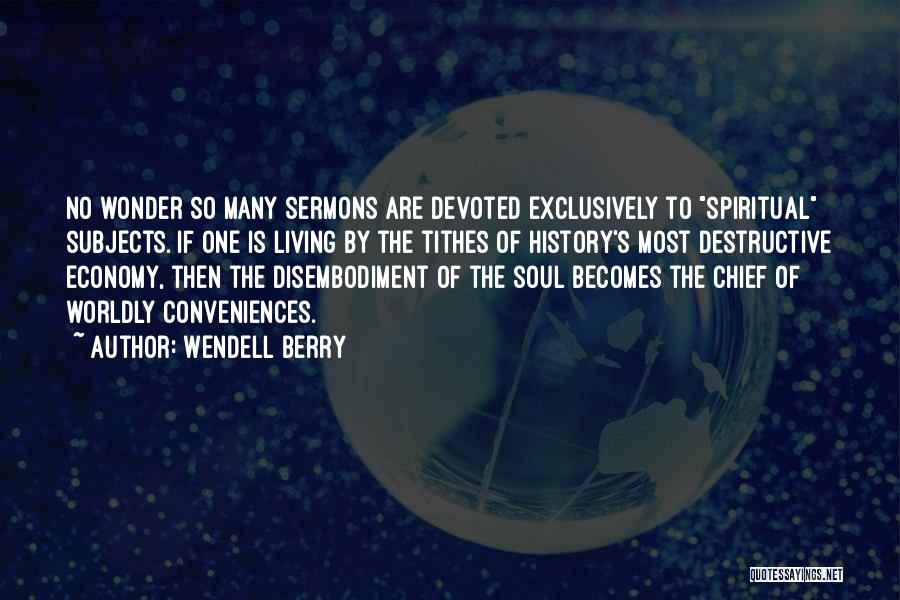 Wendell Berry Quotes: No Wonder So Many Sermons Are Devoted Exclusively To Spiritual Subjects. If One Is Living By The Tithes Of History's