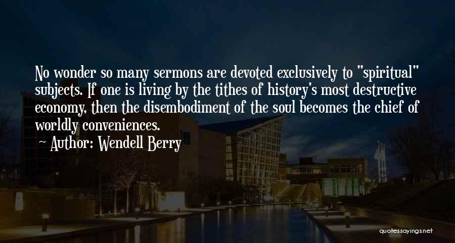 Wendell Berry Quotes: No Wonder So Many Sermons Are Devoted Exclusively To Spiritual Subjects. If One Is Living By The Tithes Of History's