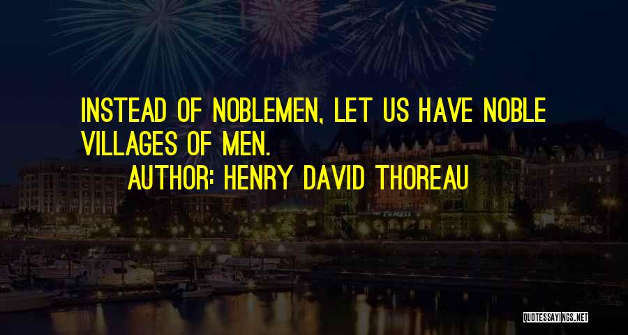 Henry David Thoreau Quotes: Instead Of Noblemen, Let Us Have Noble Villages Of Men.