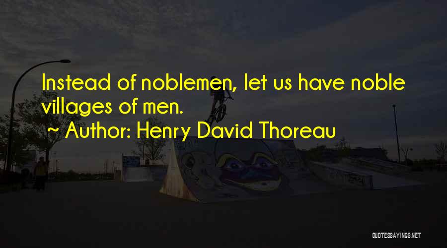 Henry David Thoreau Quotes: Instead Of Noblemen, Let Us Have Noble Villages Of Men.