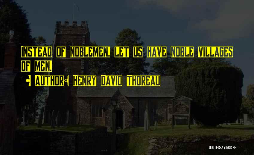 Henry David Thoreau Quotes: Instead Of Noblemen, Let Us Have Noble Villages Of Men.