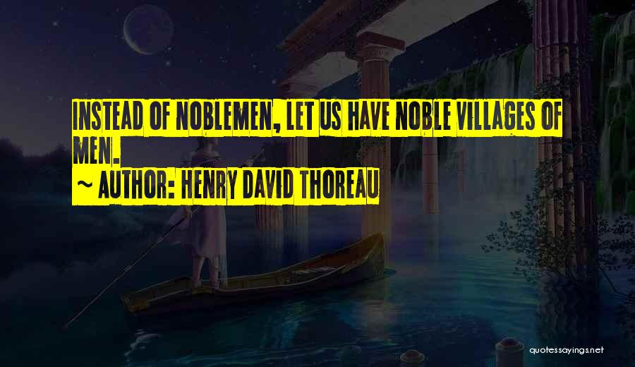 Henry David Thoreau Quotes: Instead Of Noblemen, Let Us Have Noble Villages Of Men.