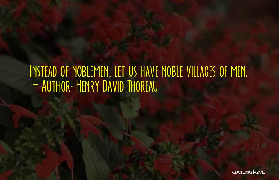 Henry David Thoreau Quotes: Instead Of Noblemen, Let Us Have Noble Villages Of Men.