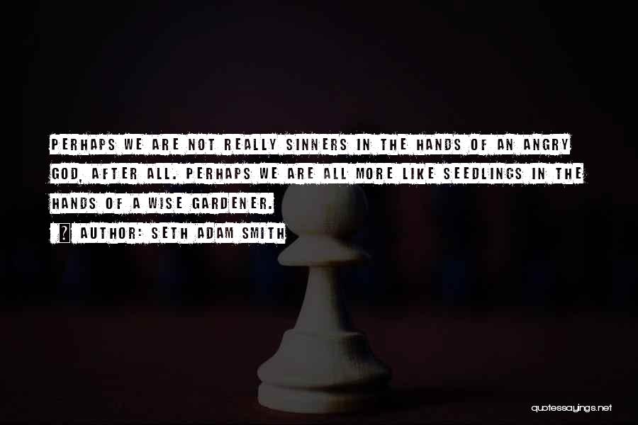 Seth Adam Smith Quotes: Perhaps We Are Not Really Sinners In The Hands Of An Angry God, After All. Perhaps We Are All More