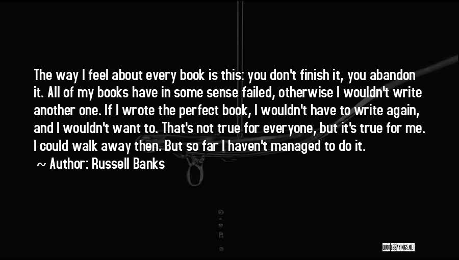 Russell Banks Quotes: The Way I Feel About Every Book Is This: You Don't Finish It, You Abandon It. All Of My Books