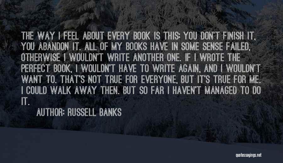 Russell Banks Quotes: The Way I Feel About Every Book Is This: You Don't Finish It, You Abandon It. All Of My Books