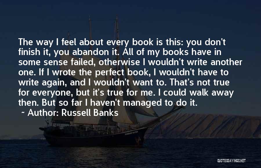 Russell Banks Quotes: The Way I Feel About Every Book Is This: You Don't Finish It, You Abandon It. All Of My Books