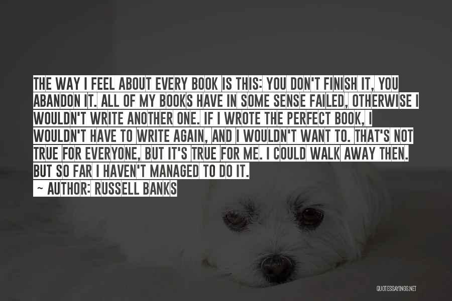 Russell Banks Quotes: The Way I Feel About Every Book Is This: You Don't Finish It, You Abandon It. All Of My Books