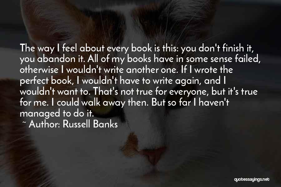 Russell Banks Quotes: The Way I Feel About Every Book Is This: You Don't Finish It, You Abandon It. All Of My Books