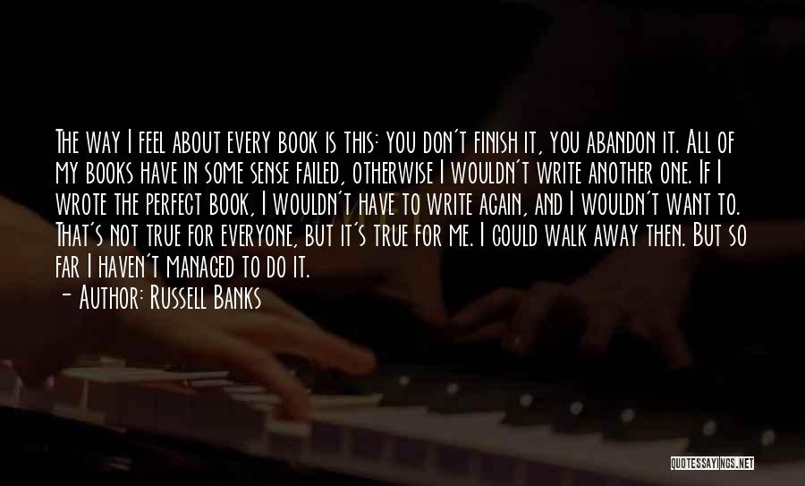 Russell Banks Quotes: The Way I Feel About Every Book Is This: You Don't Finish It, You Abandon It. All Of My Books