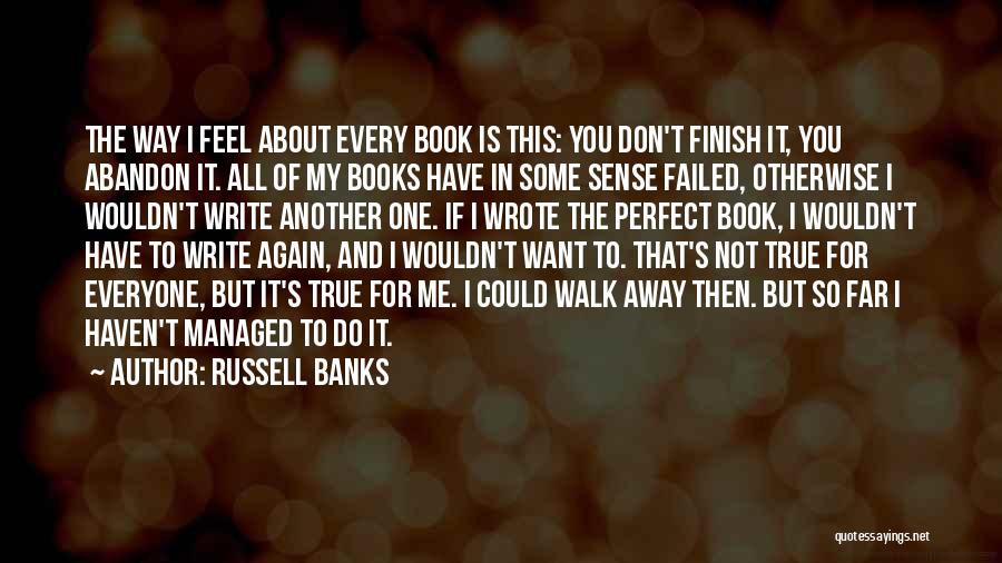 Russell Banks Quotes: The Way I Feel About Every Book Is This: You Don't Finish It, You Abandon It. All Of My Books