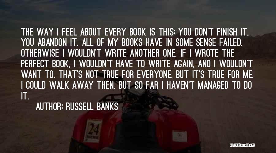 Russell Banks Quotes: The Way I Feel About Every Book Is This: You Don't Finish It, You Abandon It. All Of My Books