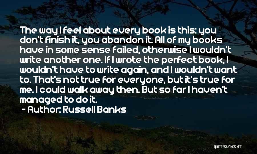 Russell Banks Quotes: The Way I Feel About Every Book Is This: You Don't Finish It, You Abandon It. All Of My Books