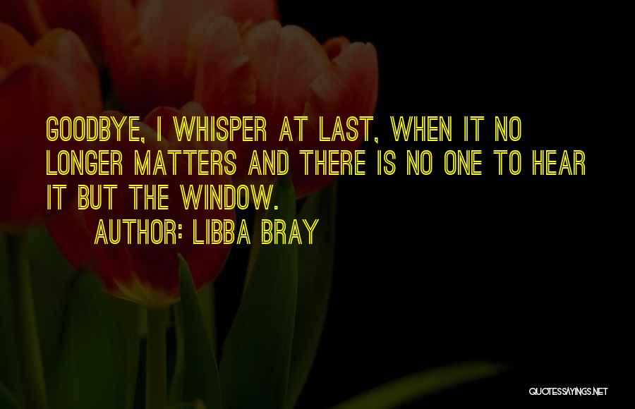 Libba Bray Quotes: Goodbye, I Whisper At Last, When It No Longer Matters And There Is No One To Hear It But The