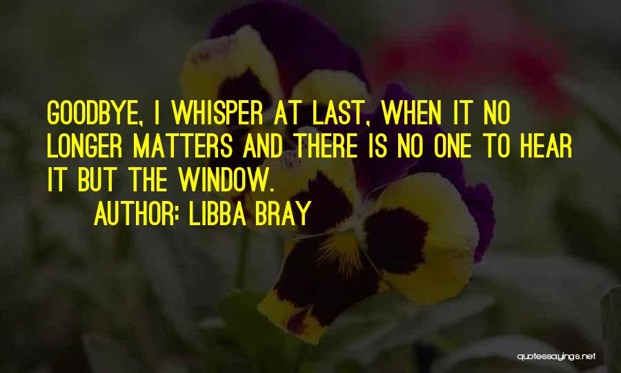 Libba Bray Quotes: Goodbye, I Whisper At Last, When It No Longer Matters And There Is No One To Hear It But The