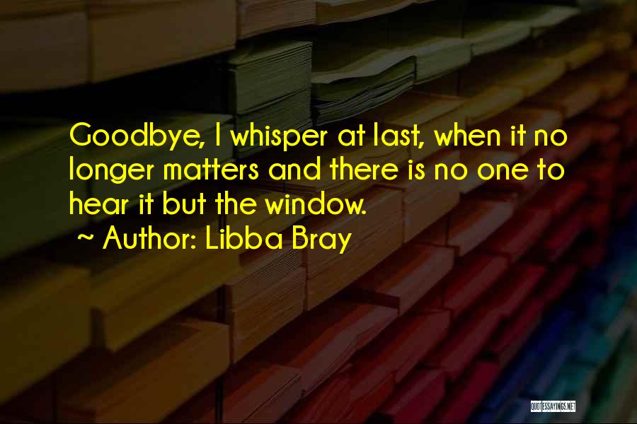 Libba Bray Quotes: Goodbye, I Whisper At Last, When It No Longer Matters And There Is No One To Hear It But The