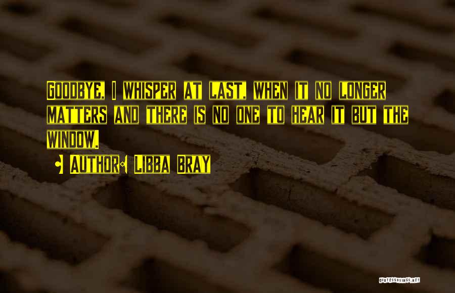 Libba Bray Quotes: Goodbye, I Whisper At Last, When It No Longer Matters And There Is No One To Hear It But The