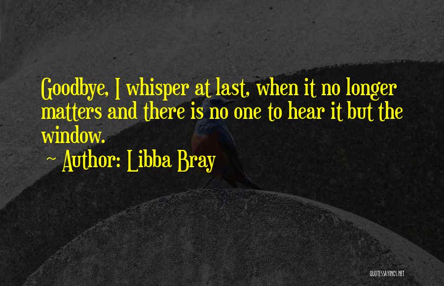 Libba Bray Quotes: Goodbye, I Whisper At Last, When It No Longer Matters And There Is No One To Hear It But The