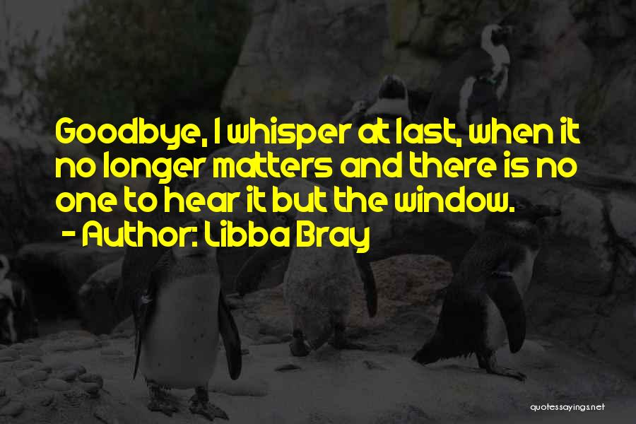 Libba Bray Quotes: Goodbye, I Whisper At Last, When It No Longer Matters And There Is No One To Hear It But The