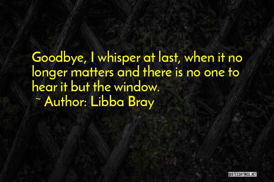 Libba Bray Quotes: Goodbye, I Whisper At Last, When It No Longer Matters And There Is No One To Hear It But The