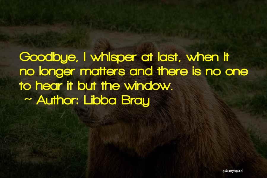 Libba Bray Quotes: Goodbye, I Whisper At Last, When It No Longer Matters And There Is No One To Hear It But The