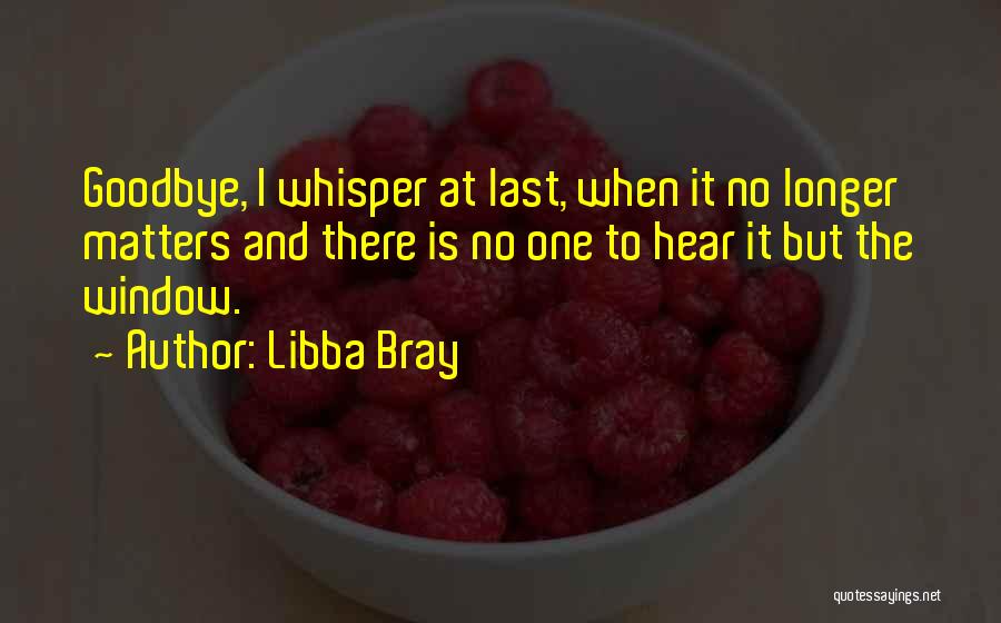 Libba Bray Quotes: Goodbye, I Whisper At Last, When It No Longer Matters And There Is No One To Hear It But The