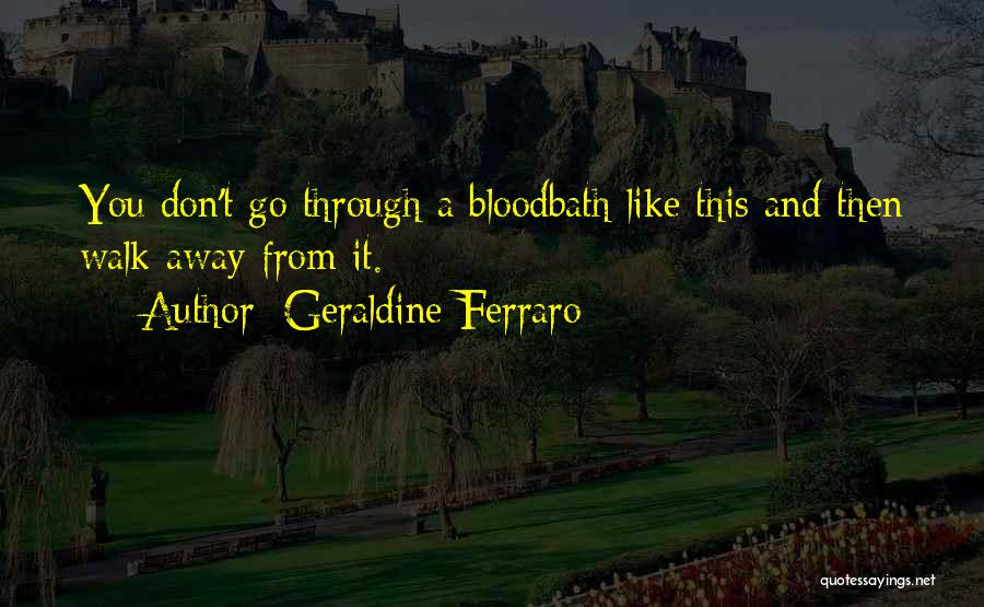 Geraldine Ferraro Quotes: You Don't Go Through A Bloodbath Like This And Then Walk Away From It.