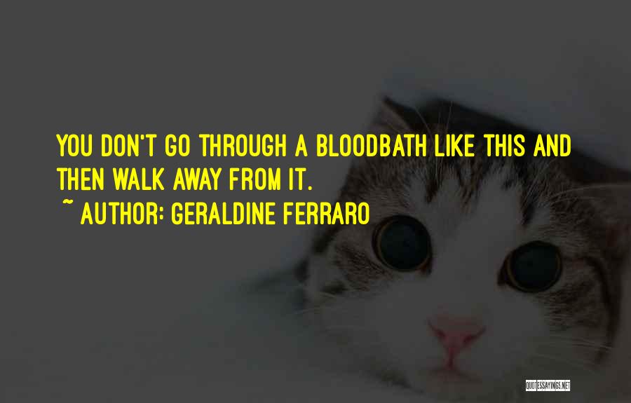 Geraldine Ferraro Quotes: You Don't Go Through A Bloodbath Like This And Then Walk Away From It.
