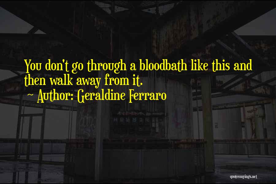 Geraldine Ferraro Quotes: You Don't Go Through A Bloodbath Like This And Then Walk Away From It.