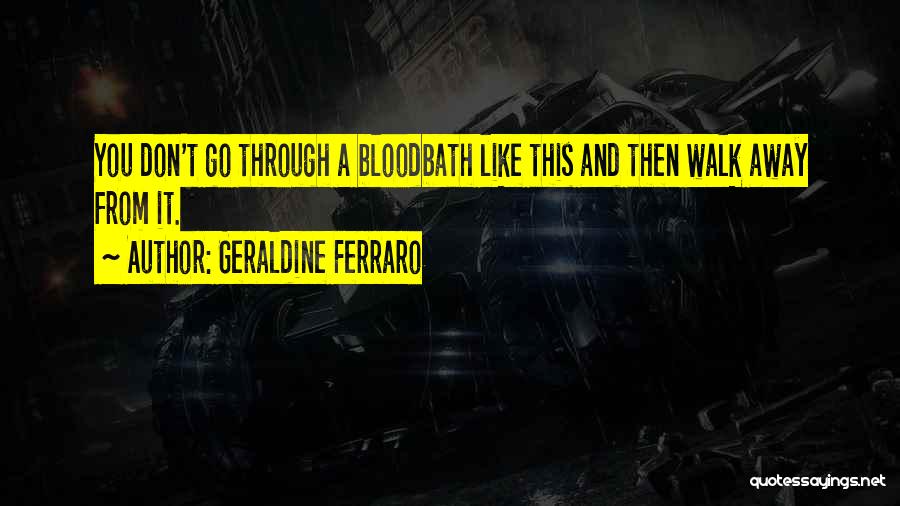 Geraldine Ferraro Quotes: You Don't Go Through A Bloodbath Like This And Then Walk Away From It.