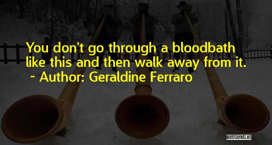 Geraldine Ferraro Quotes: You Don't Go Through A Bloodbath Like This And Then Walk Away From It.